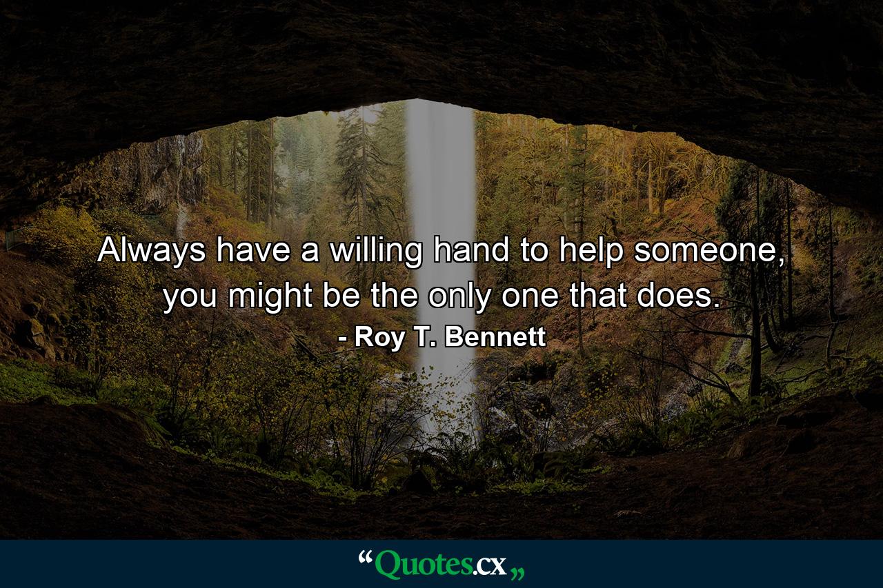 Always have a willing hand to help someone, you might be the only one that does. - Quote by Roy T. Bennett