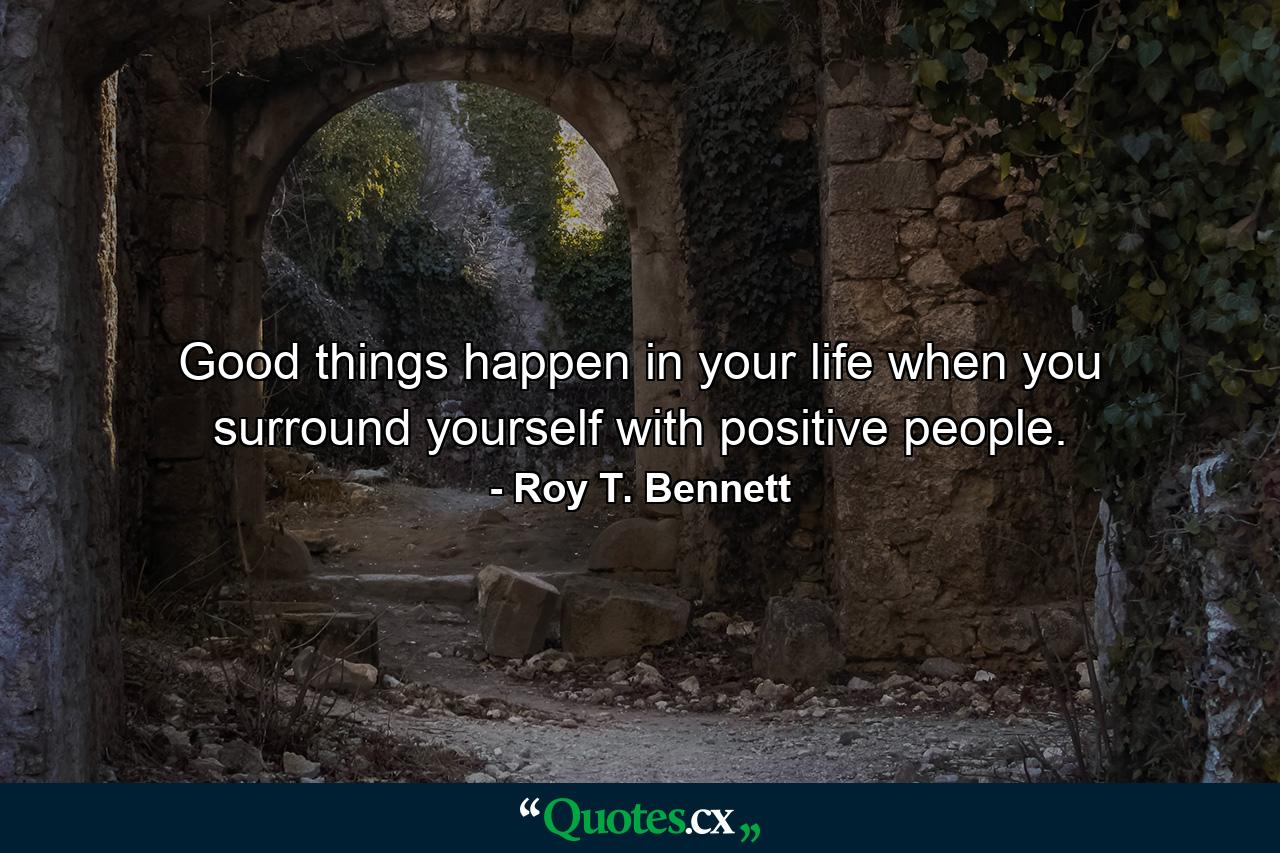 Good things happen in your life when you surround yourself with positive people. - Quote by Roy T. Bennett