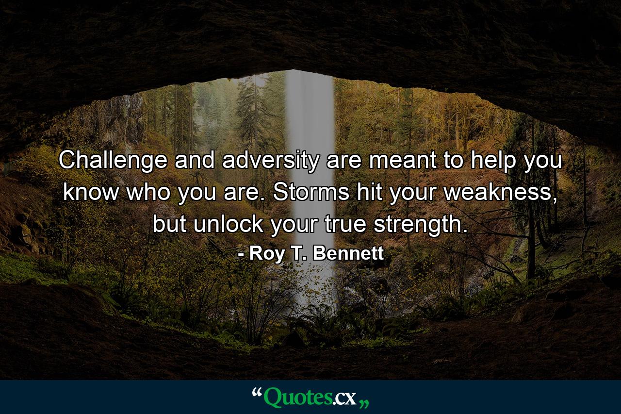 Challenge and adversity are meant to help you know who you are. Storms hit your weakness, but unlock your true strength. - Quote by Roy T. Bennett