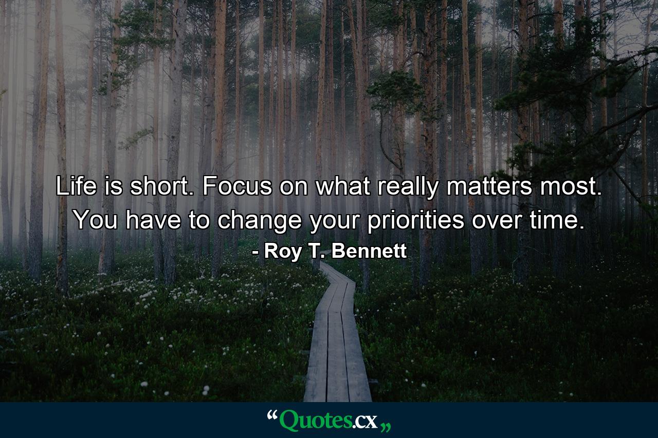 Life is short. Focus on what really matters most. You have to change your priorities over time. - Quote by Roy T. Bennett