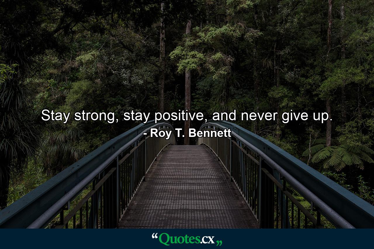 Stay strong, stay positive, and never give up. - Quote by Roy T. Bennett