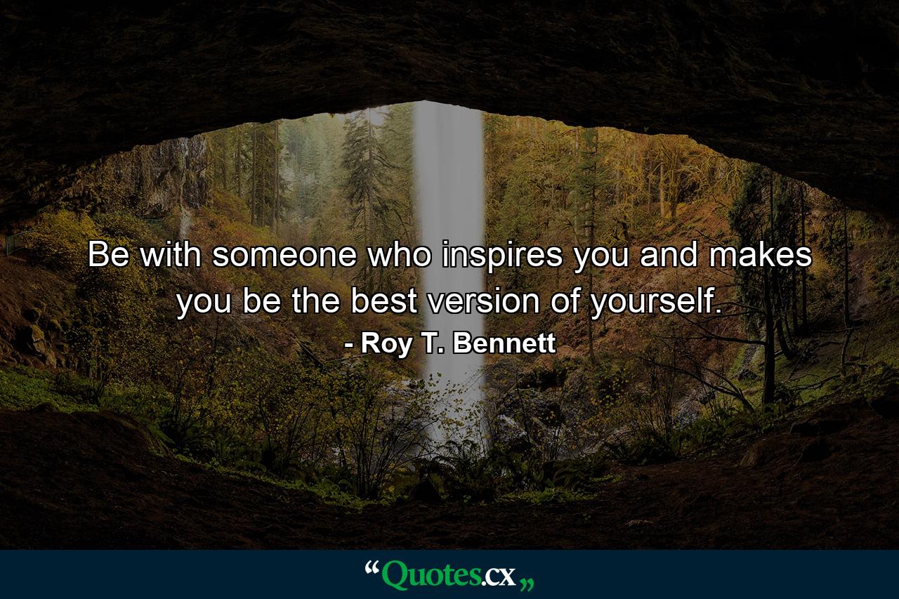 Be with someone who inspires you and makes you be the best version of yourself. - Quote by Roy T. Bennett