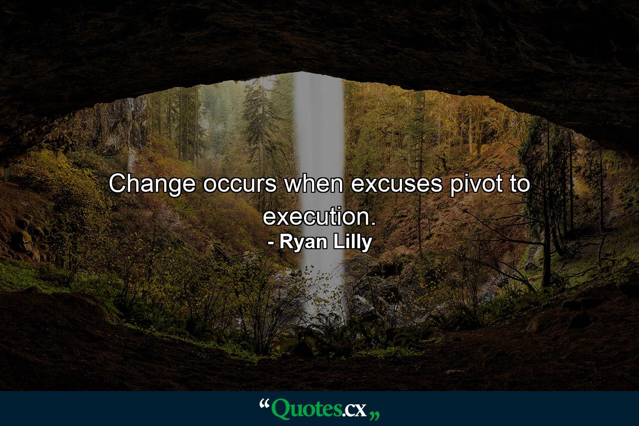 Change occurs when excuses pivot to execution. - Quote by Ryan Lilly