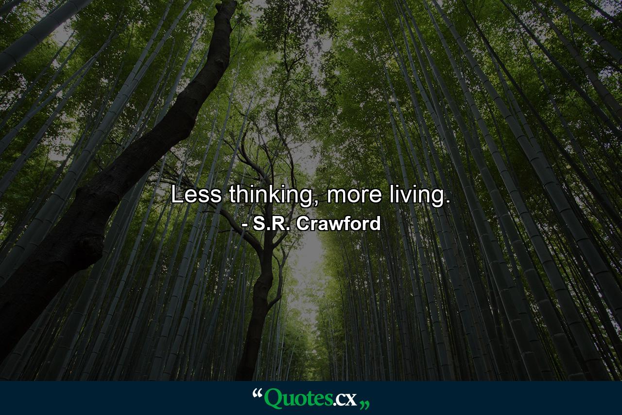 Less thinking, more living. - Quote by S.R. Crawford