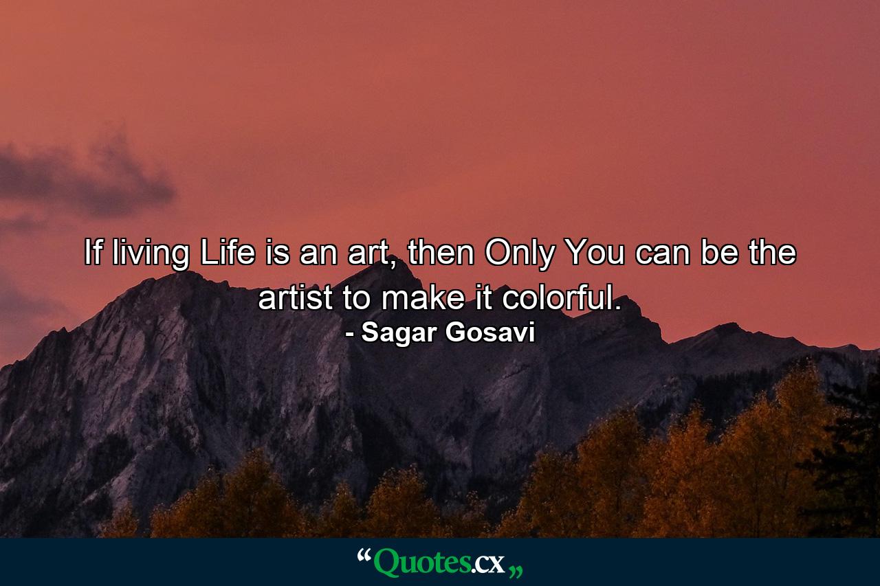 If living Life is an art, then Only You can be the artist to make it colorful. - Quote by Sagar Gosavi