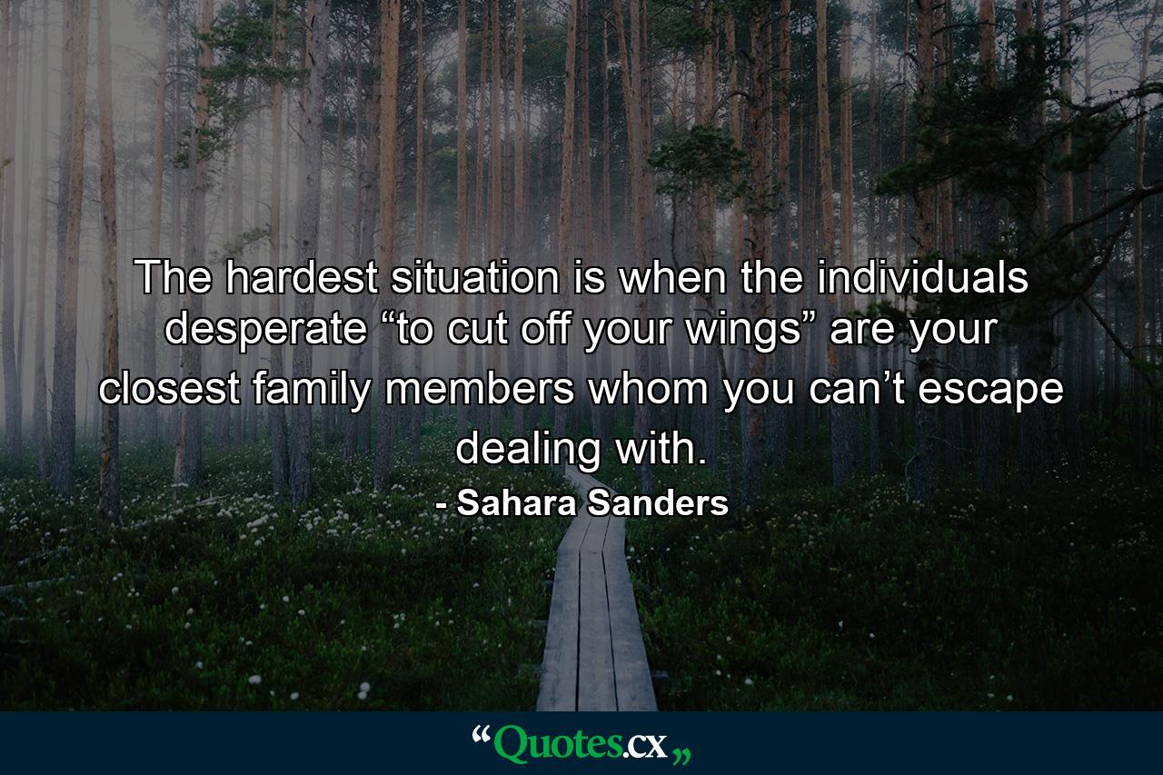 The hardest situation is when the individuals desperate “to cut off your wings” are your closest family members whom you can’t escape dealing with. - Quote by Sahara Sanders