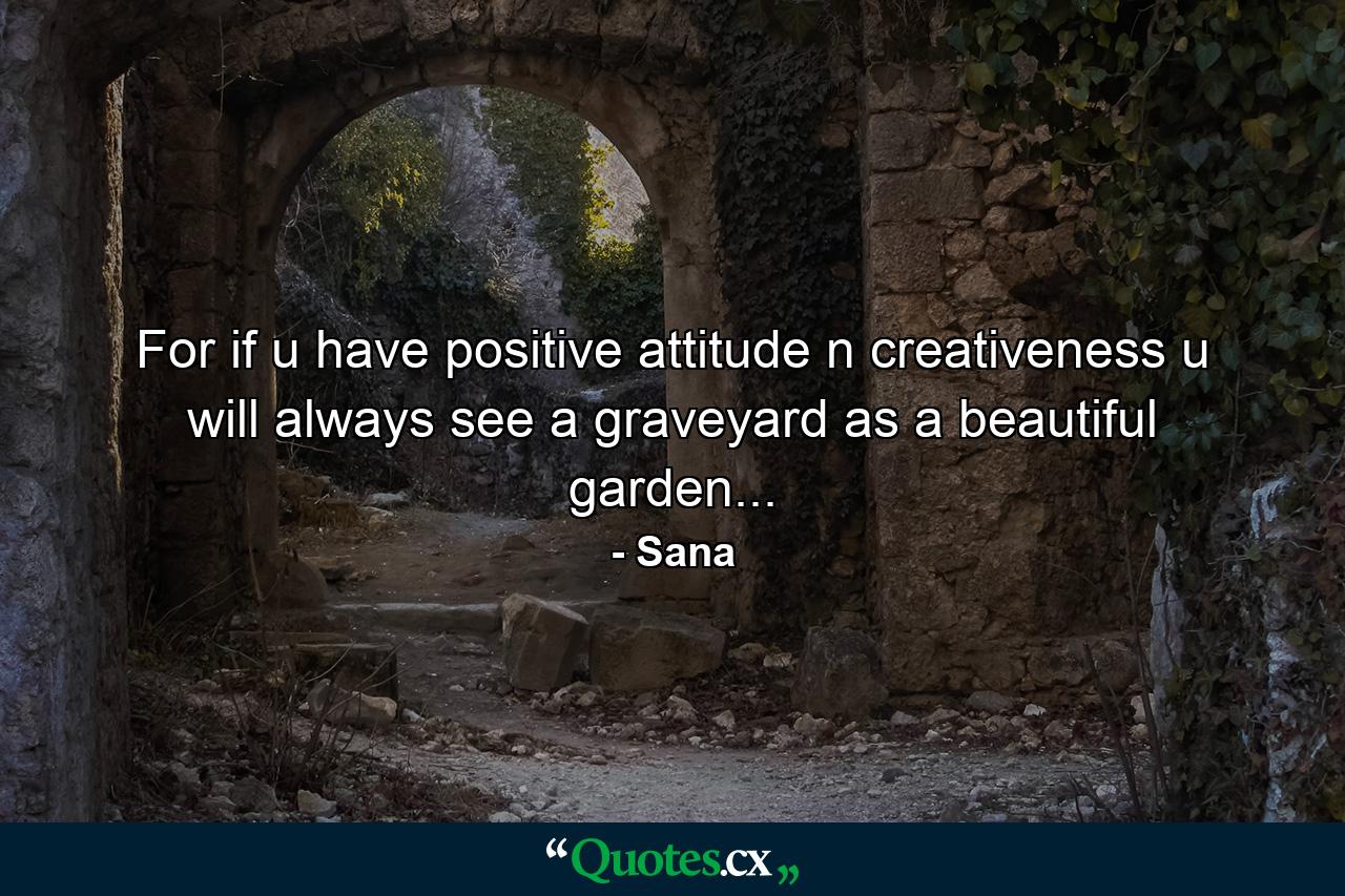 For if u have positive attitude n creativeness u will always see a graveyard as a beautiful garden... - Quote by Sana