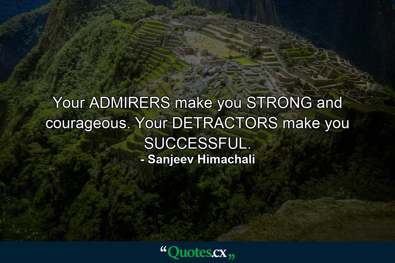 Your ADMIRERS make you STRONG and courageous. Your DETRACTORS make you SUCCESSFUL. - Quote by Sanjeev Himachali