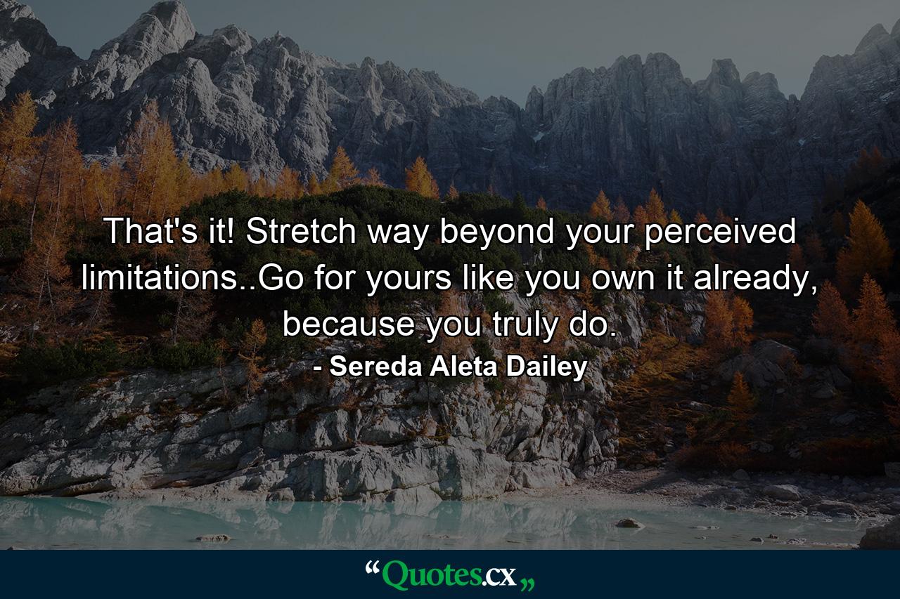 That's it! Stretch way beyond your perceived limitations..Go for yours like you own it already, because you truly do. - Quote by Sereda Aleta Dailey