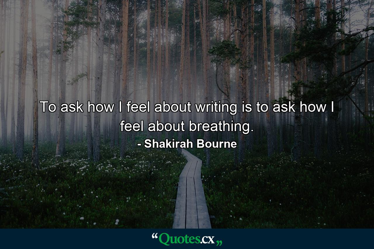 To ask how I feel about writing is to ask how I feel about breathing. - Quote by Shakirah Bourne