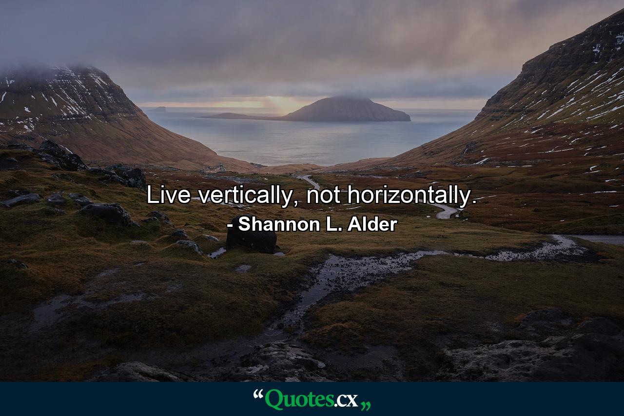 Live vertically, not horizontally. - Quote by Shannon L. Alder