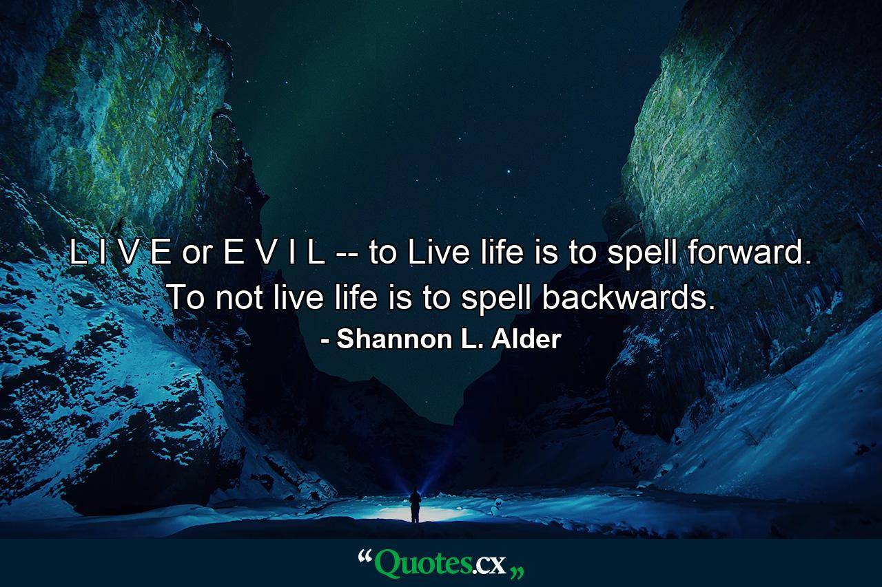 L I V E or E V I L -- to Live life is to spell forward. To not live life is to spell backwards. - Quote by Shannon L. Alder