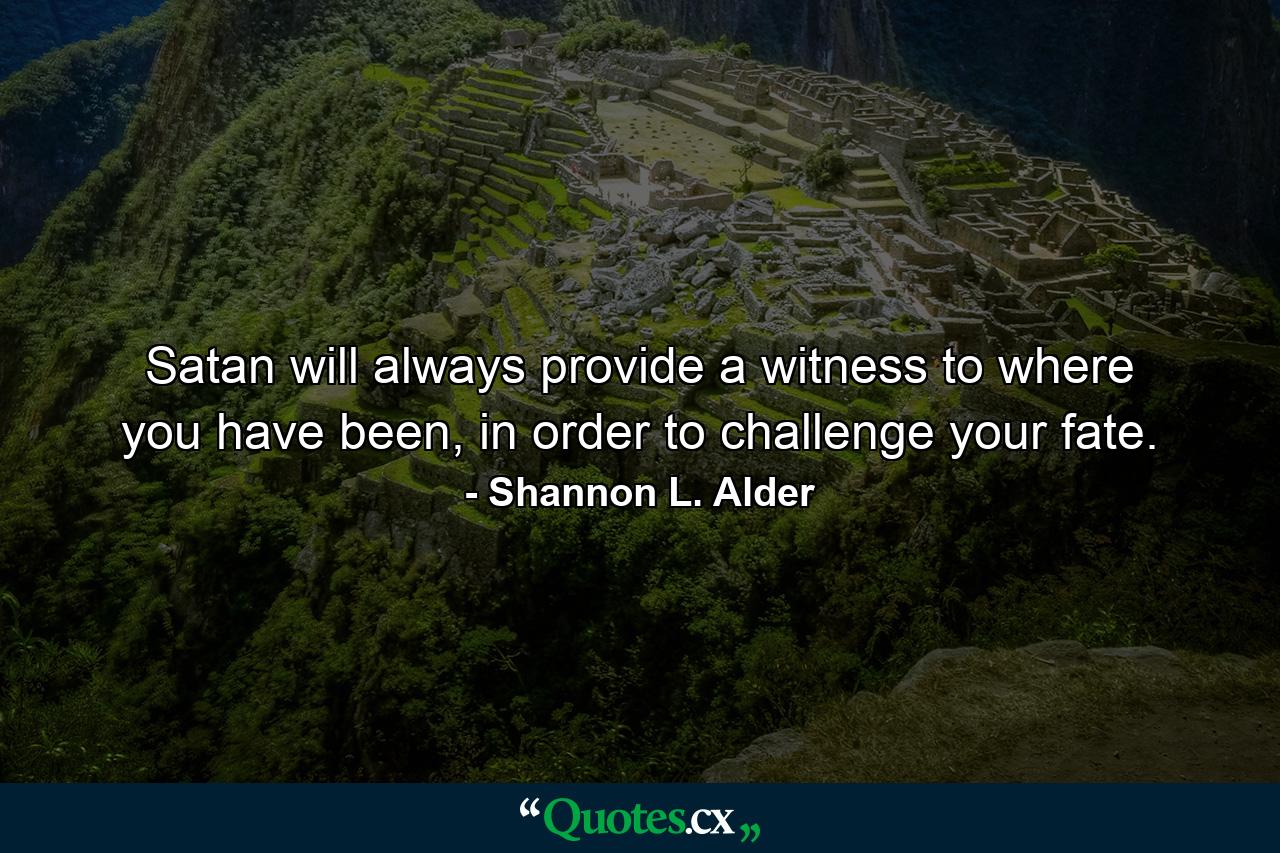 Satan will always provide a witness to where you have been, in order to challenge your fate. - Quote by Shannon L. Alder