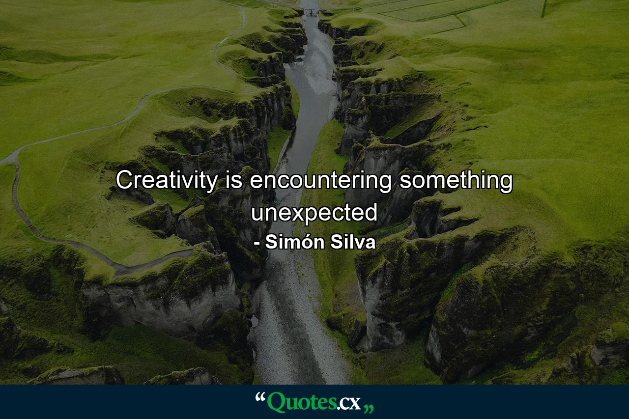 Creativity is encountering something unexpected - Quote by Simón Silva