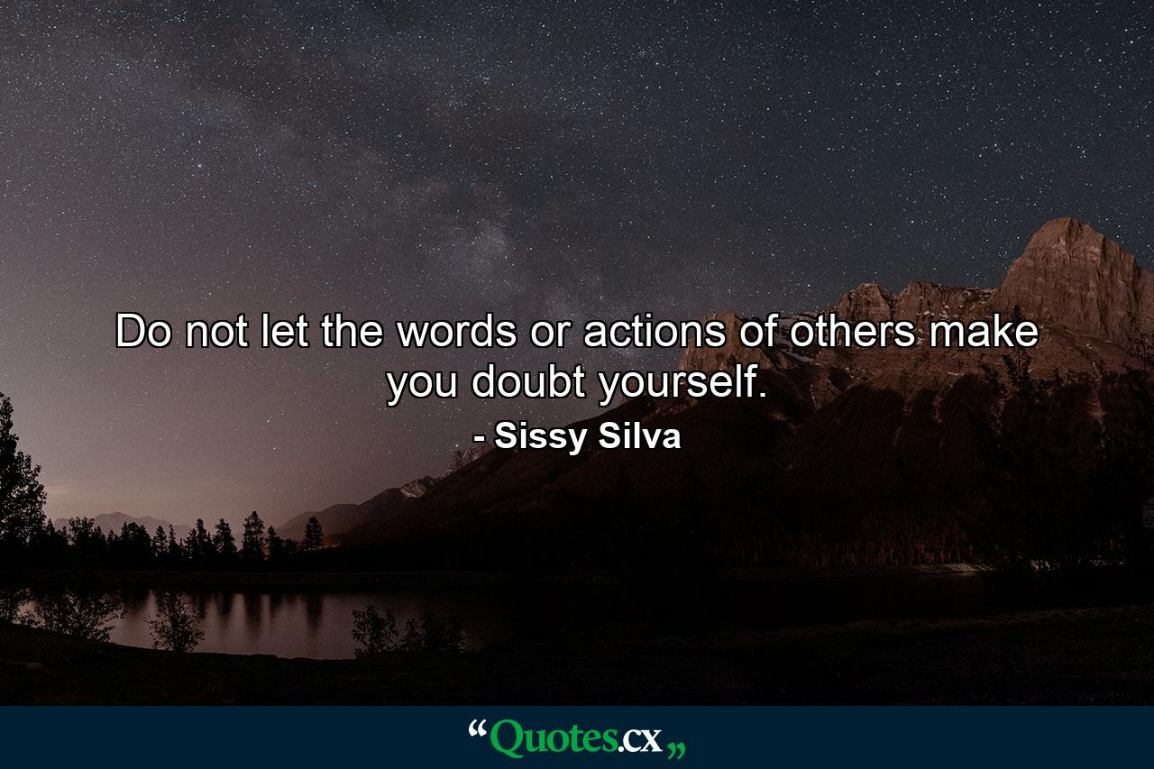 Do not let the words or actions of others make you doubt yourself. - Quote by Sissy Silva