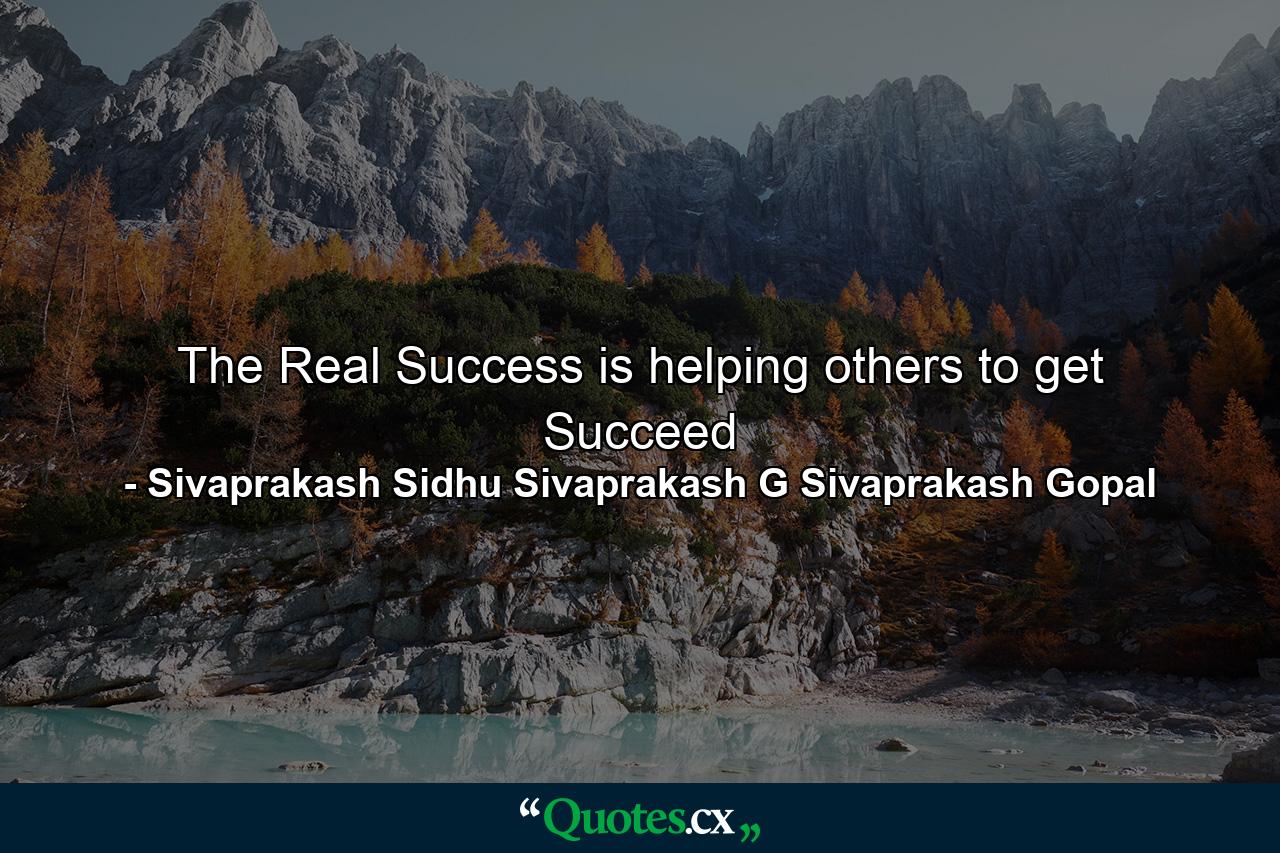 The Real Success is helping others to get Succeed - Quote by Sivaprakash Sidhu Sivaprakash G Sivaprakash Gopal