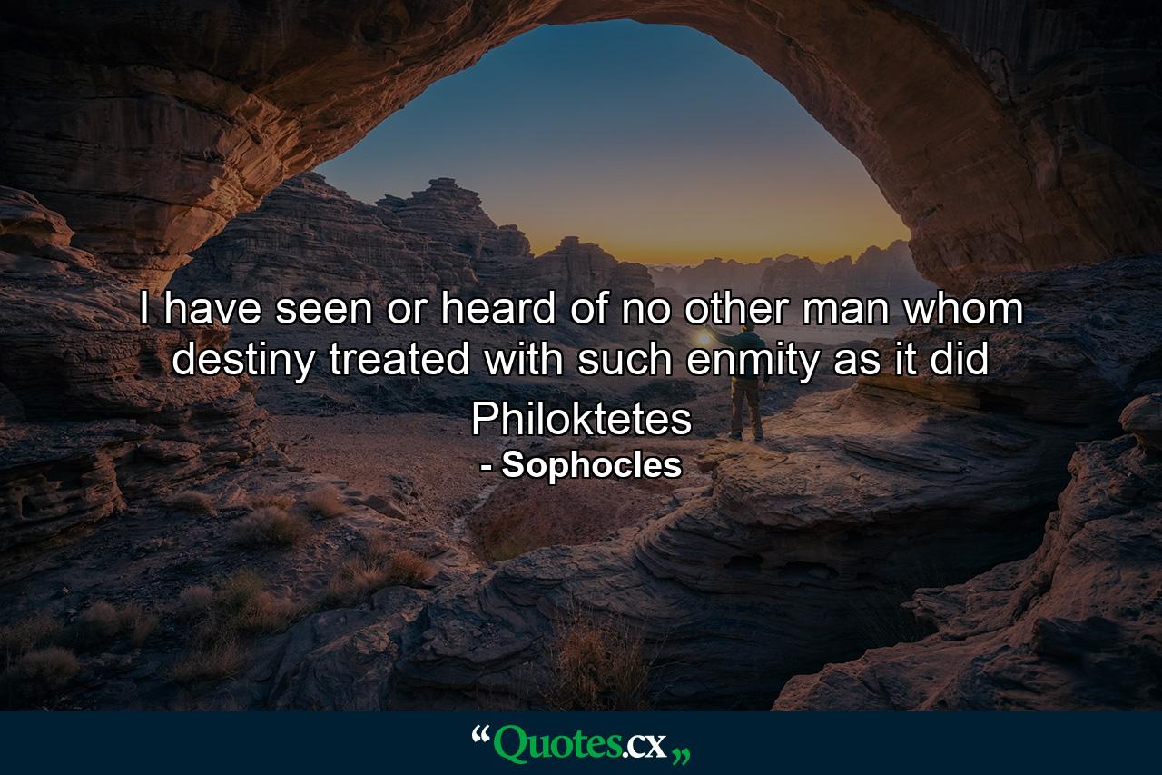 I have seen or heard of no other man whom destiny treated with such enmity as it did Philoktetes - Quote by Sophocles