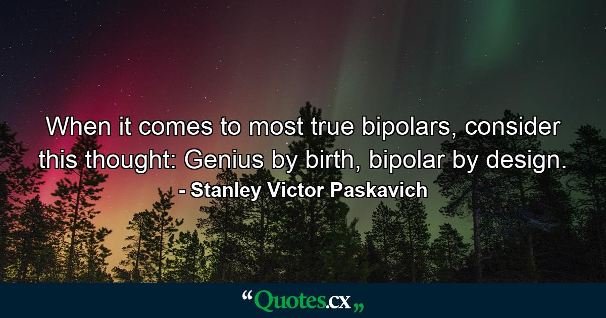 When it comes to most true bipolars, consider this thought: Genius by birth, bipolar by design. - Quote by Stanley Victor Paskavich