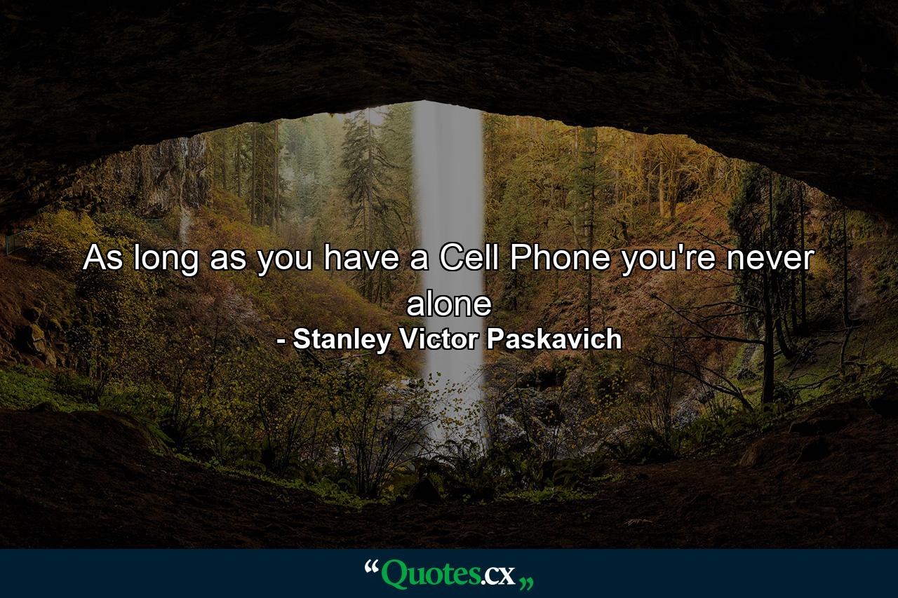 As long as you have a Cell Phone you're never alone - Quote by Stanley Victor Paskavich