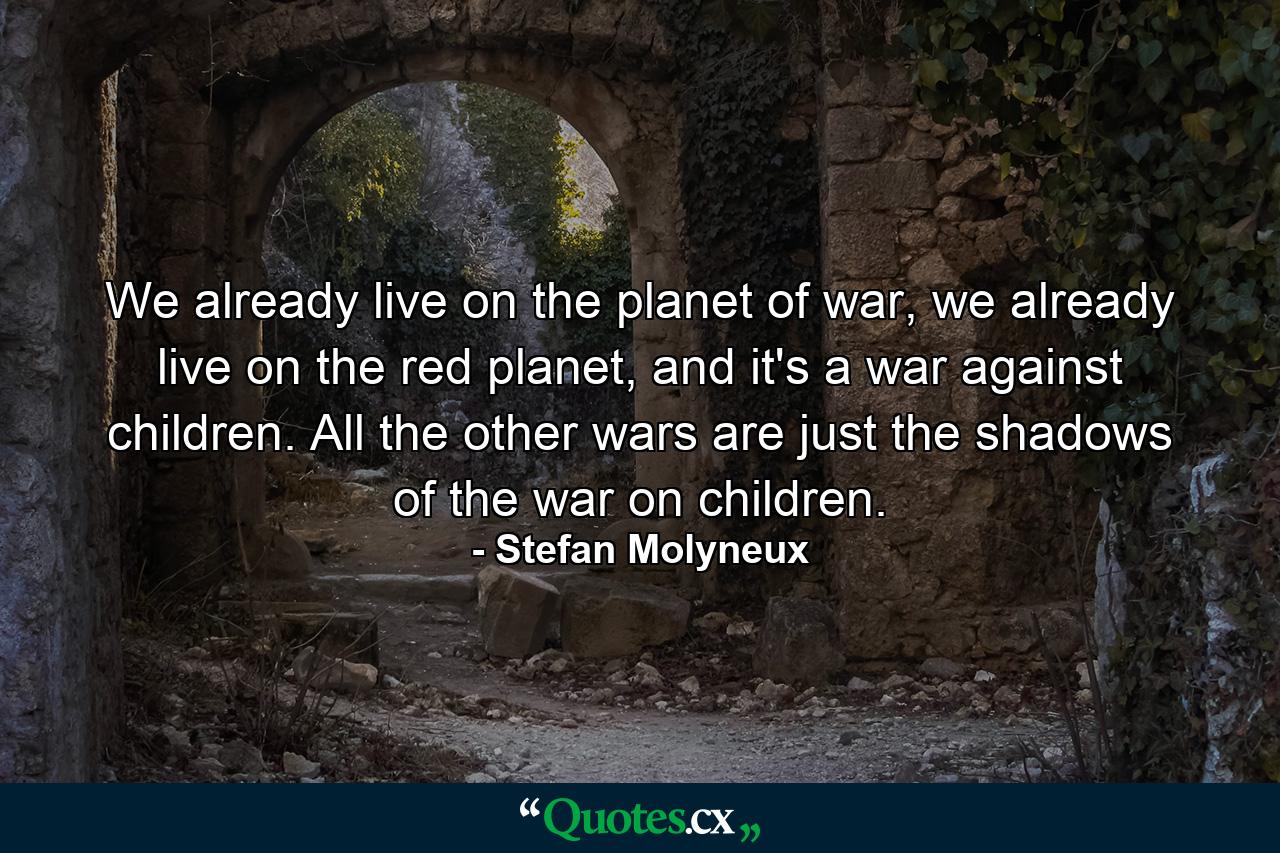 We already live on the planet of war, we already live on the red planet, and it's a war against children. All the other wars are just the shadows of the war on children. - Quote by Stefan Molyneux