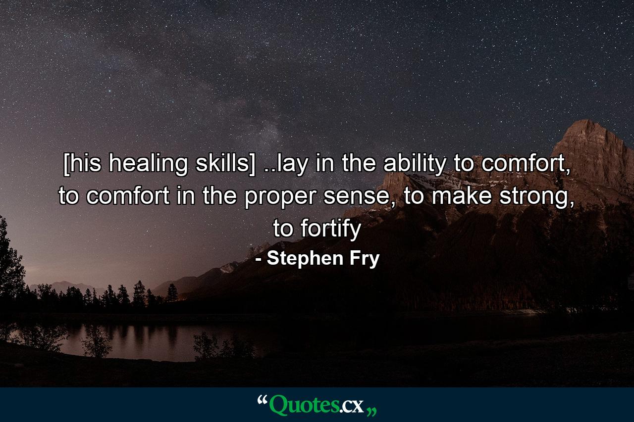 [his healing skills] ..lay in the ability to comfort, to comfort in the proper sense, to make strong, to fortify - Quote by Stephen Fry