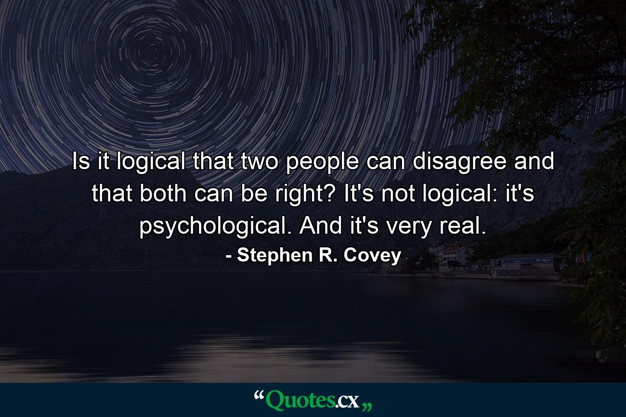 Is it logical that two people can disagree and that both can be right? It's not logical: it's psychological. And it's very real. - Quote by Stephen R. Covey