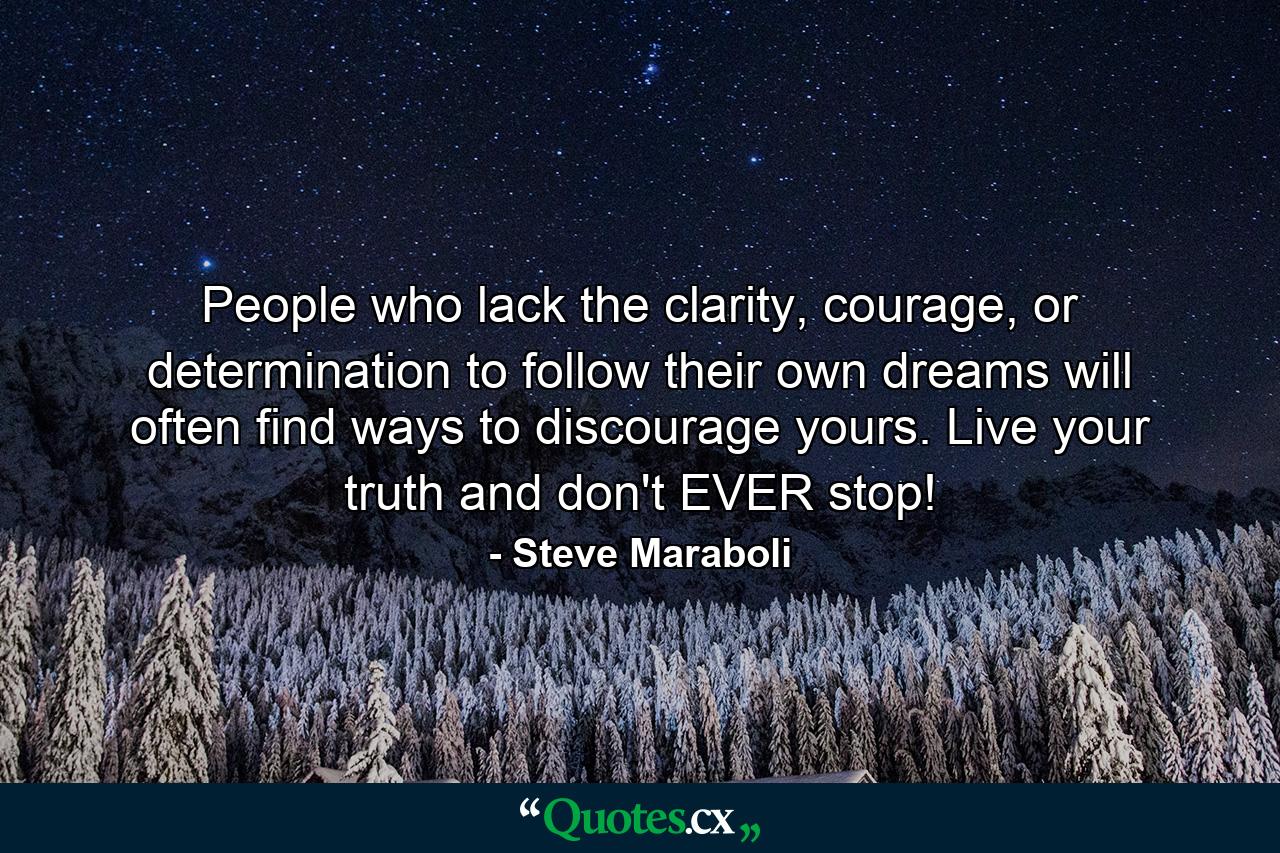 People who lack the clarity, courage, or determination to follow their own dreams will often find ways to discourage yours. Live your truth and don't EVER stop! - Quote by Steve Maraboli