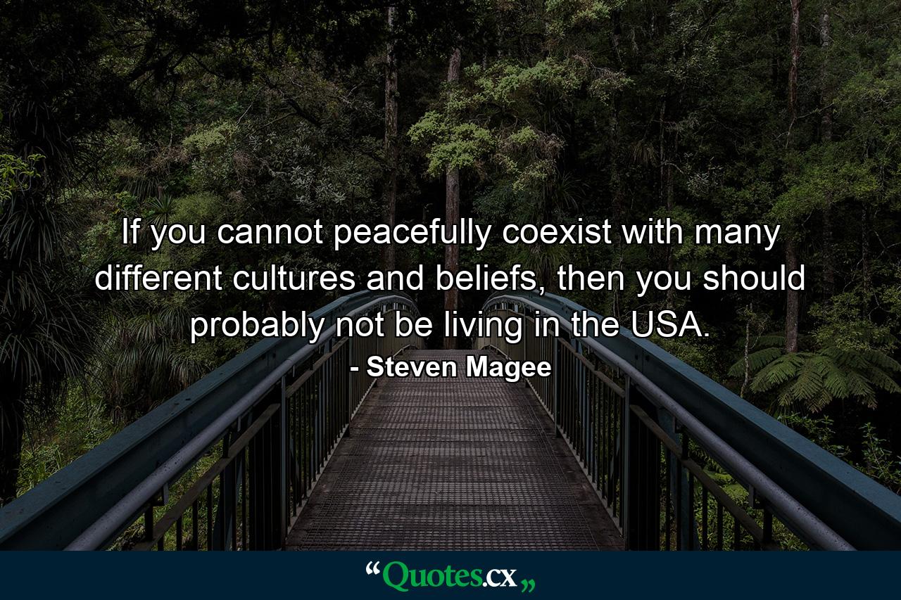 If you cannot peacefully coexist with many different cultures and beliefs, then you should probably not be living in the USA. - Quote by Steven Magee