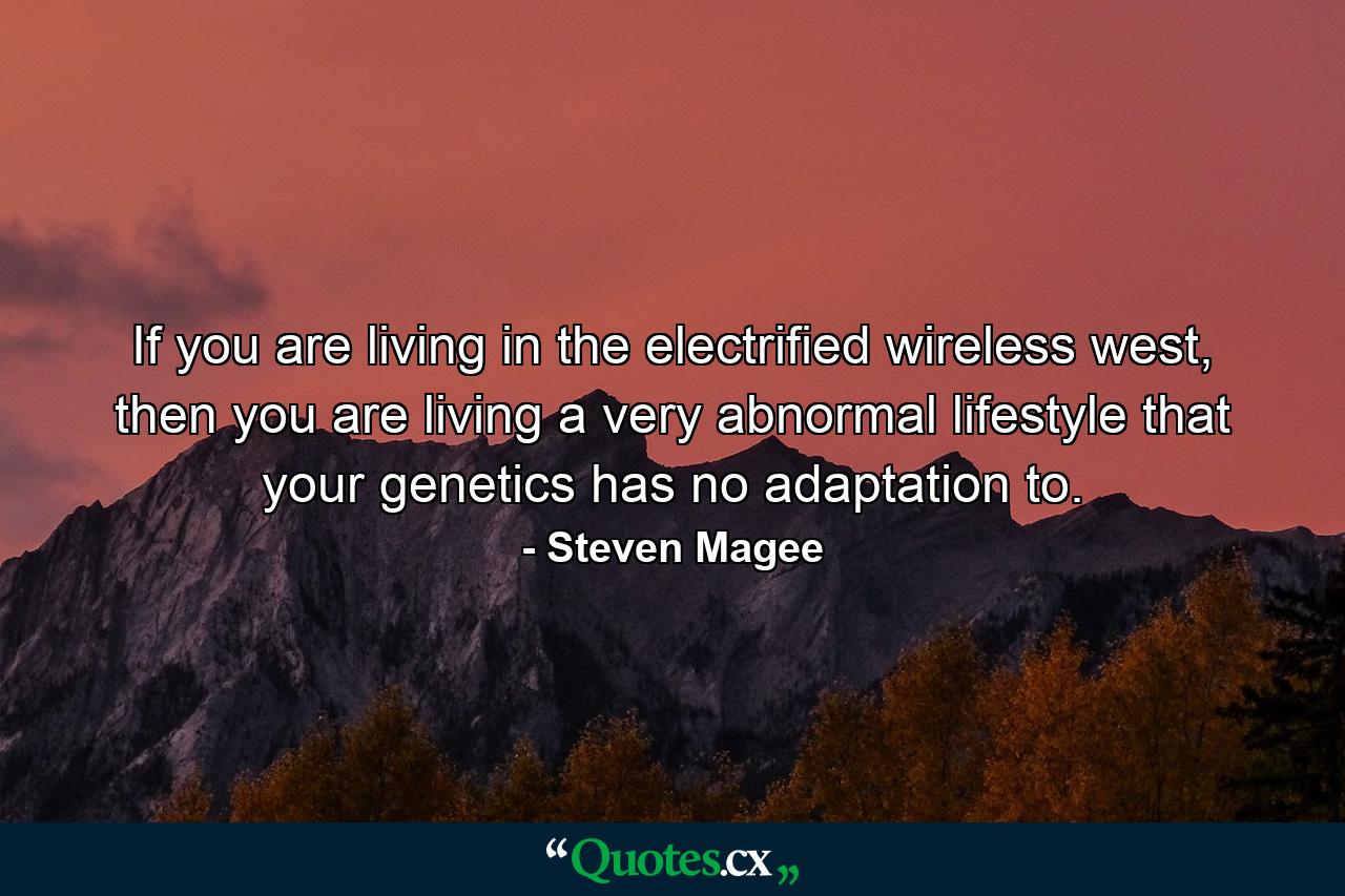 If you are living in the electrified wireless west, then you are living a very abnormal lifestyle that your genetics has no adaptation to. - Quote by Steven Magee