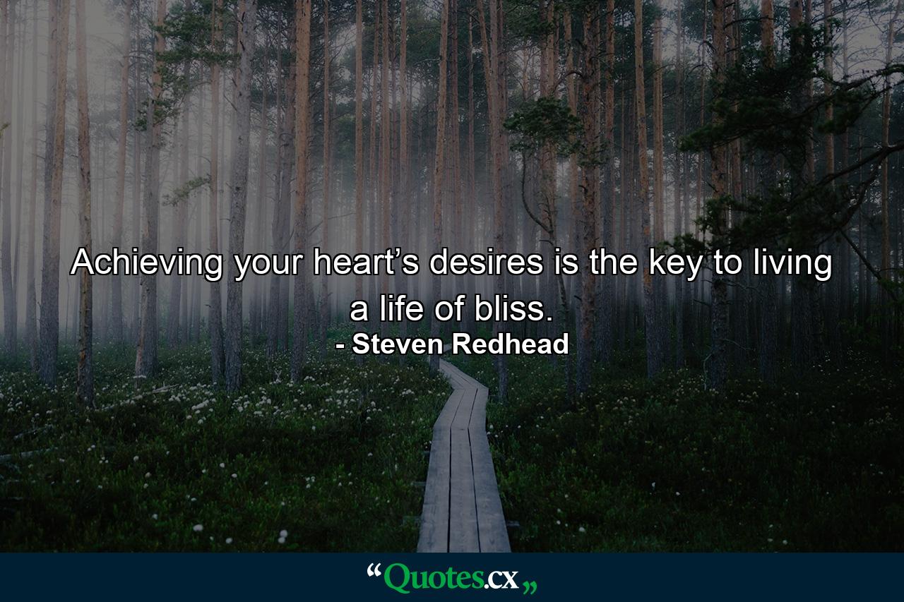 Achieving your heart’s desires is the key to living a life of bliss. - Quote by Steven Redhead