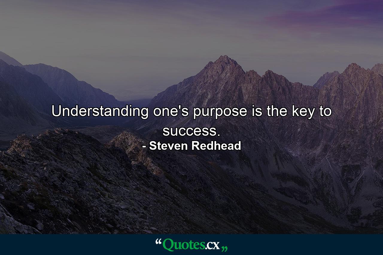 Understanding one's purpose is the key to success. - Quote by Steven Redhead