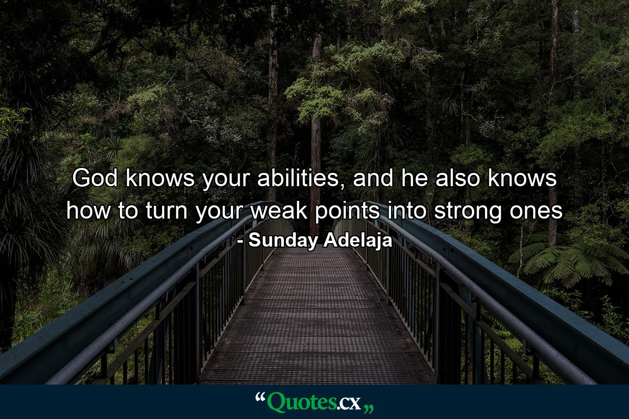 God knows your abilities, and he also knows how to turn your weak points into strong ones - Quote by Sunday Adelaja