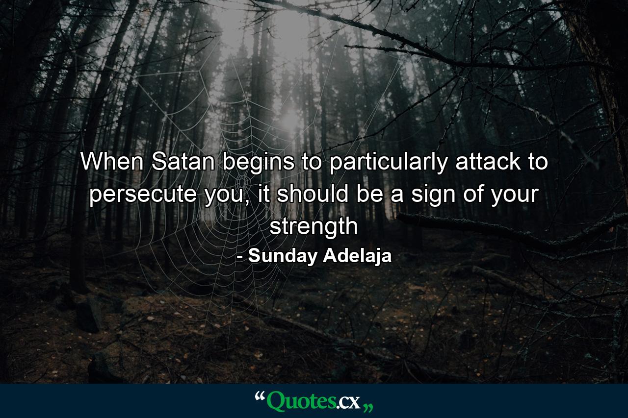 When Satan begins to particularly attack to persecute you, it should be a sign of your strength - Quote by Sunday Adelaja