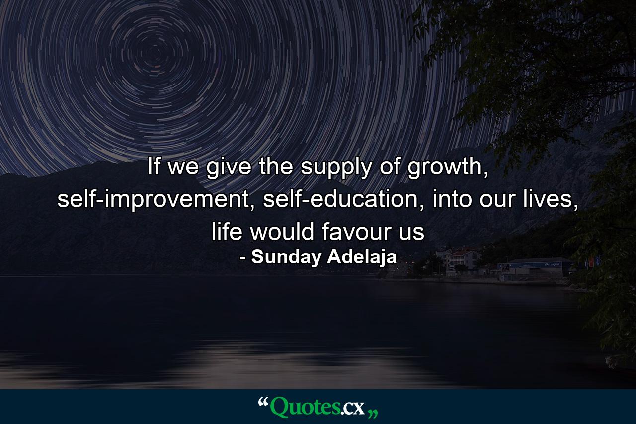 If we give the supply of growth, self-improvement, self-education, into our lives, life would favour us - Quote by Sunday Adelaja