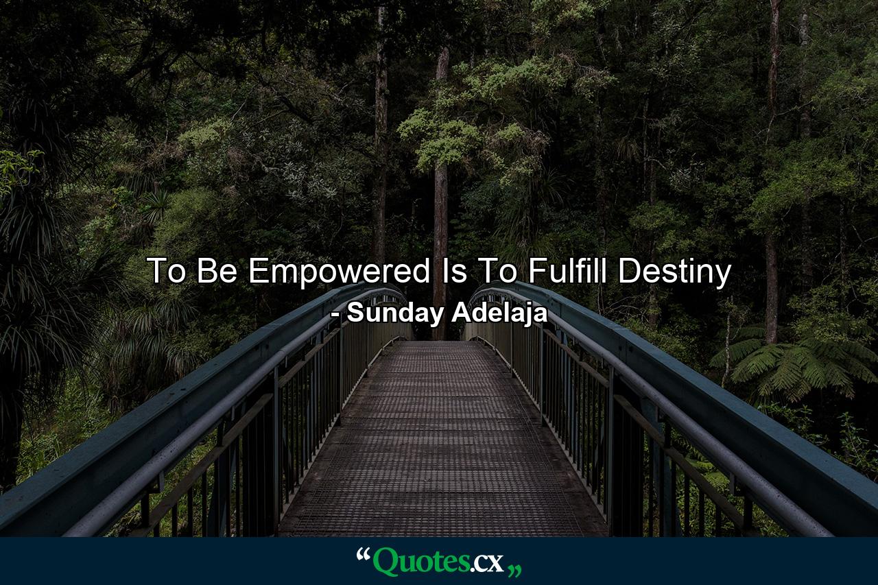 To Be Empowered Is To Fulfill Destiny - Quote by Sunday Adelaja