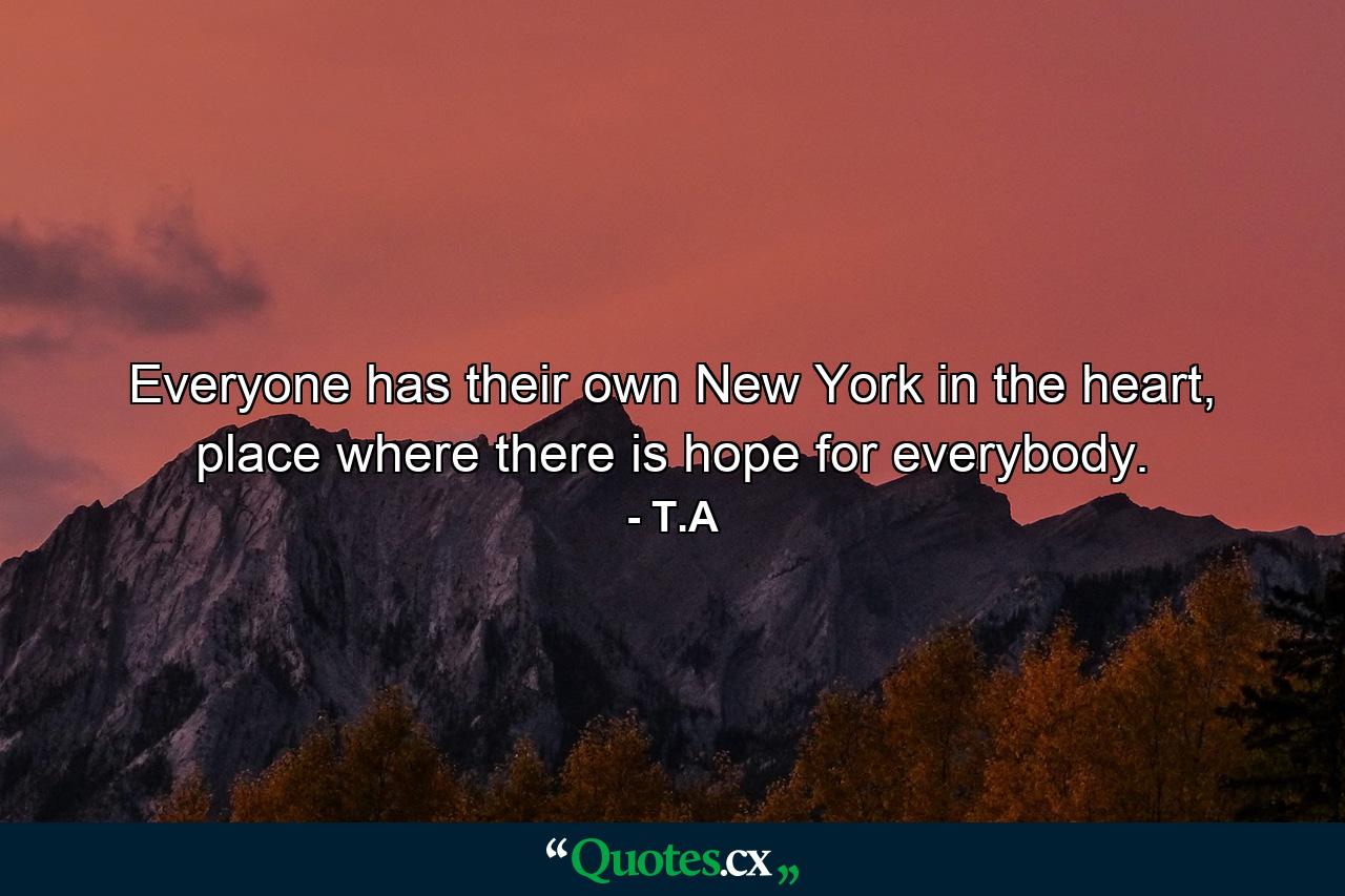 Everyone has their own New York in the heart, place where there is hope for everybody. - Quote by T.A