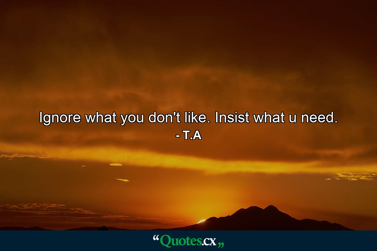 Ignore what you don't like. Insist what u need. - Quote by T.A