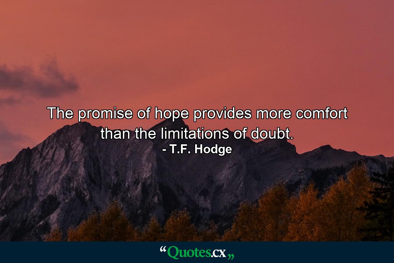 The promise of hope provides more comfort than the limitations of doubt. - Quote by T.F. Hodge