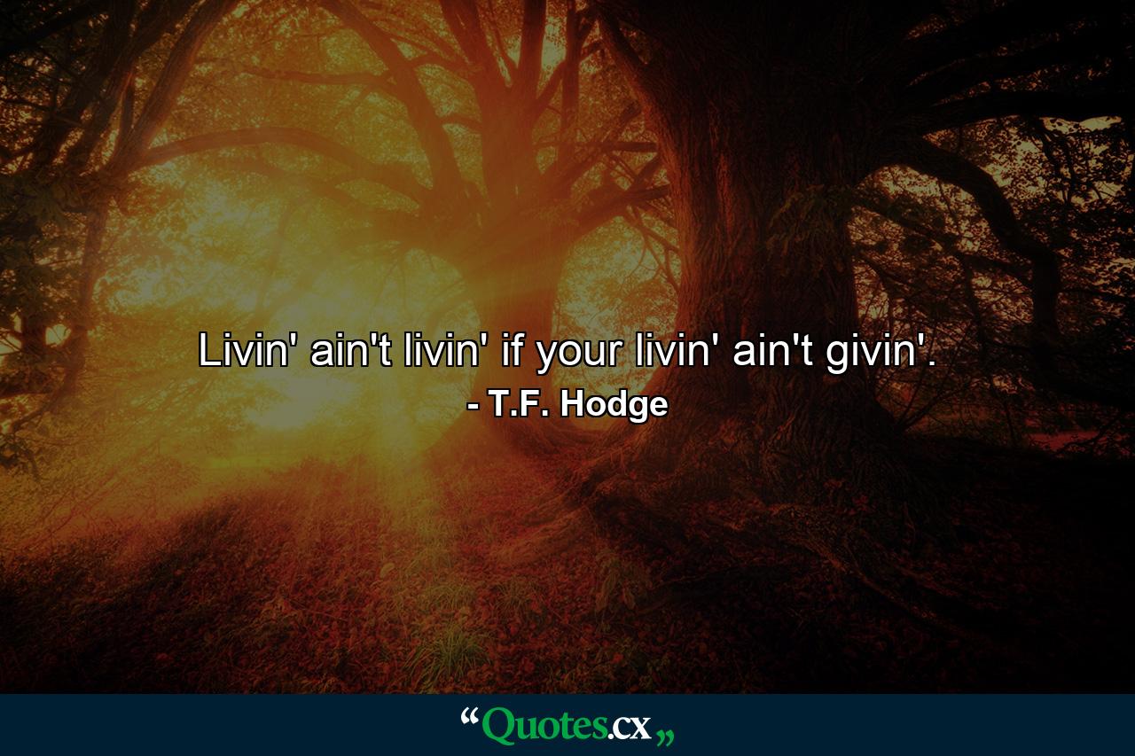 Livin' ain't livin' if your livin' ain't givin'. - Quote by T.F. Hodge