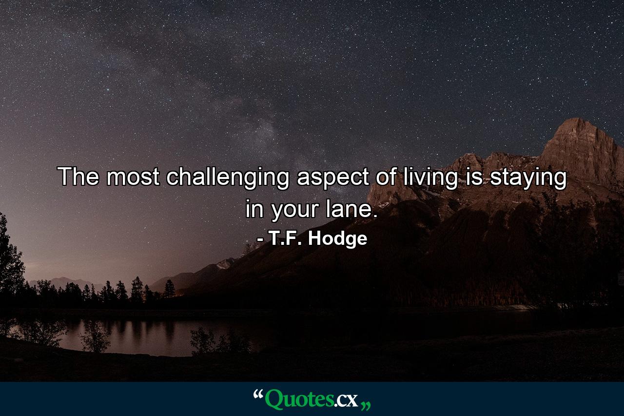 The most challenging aspect of living is staying in your lane. - Quote by T.F. Hodge