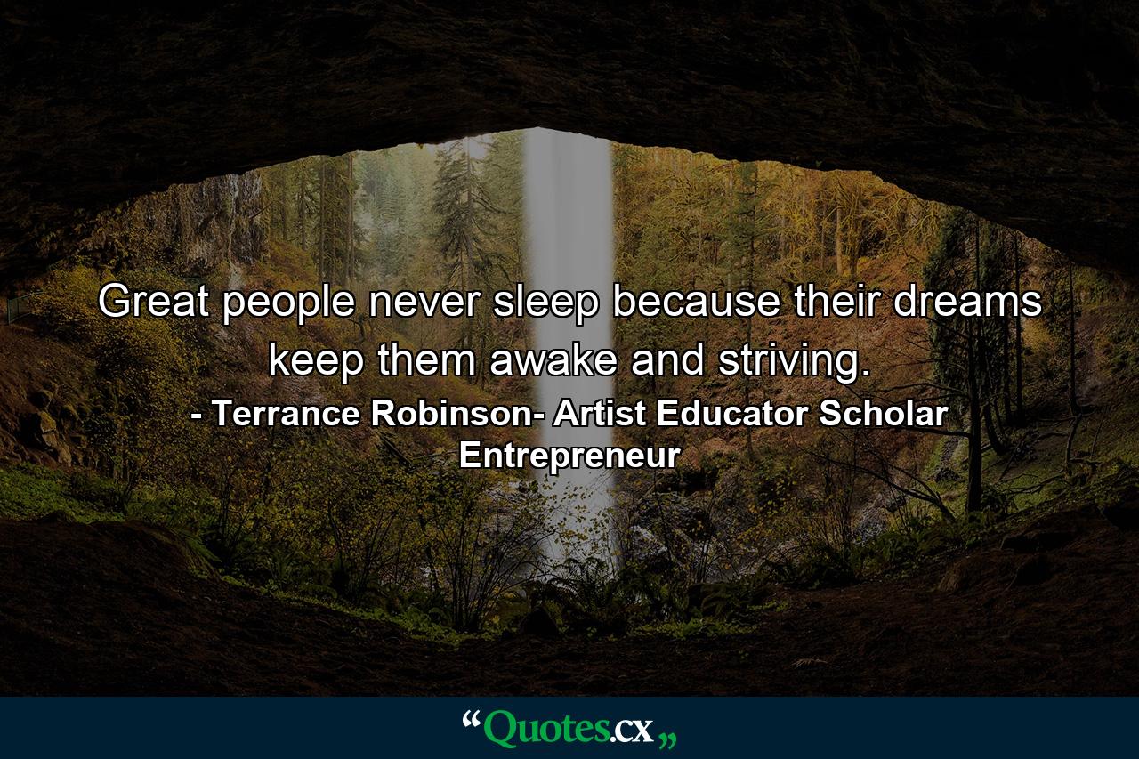 Great people never sleep because their dreams keep them awake and striving. - Quote by Terrance Robinson- Artist Educator Scholar Entrepreneur