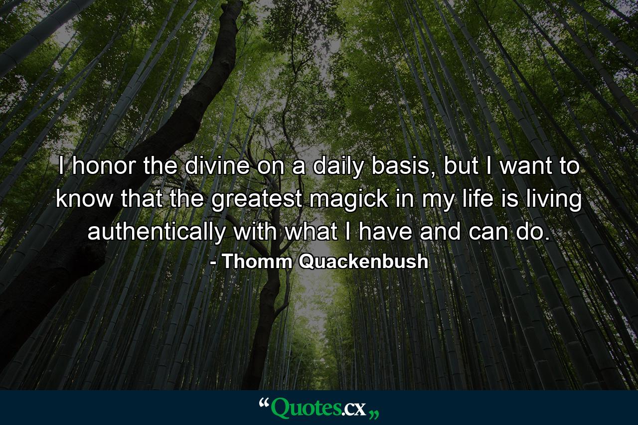 I honor the divine on a daily basis, but I want to know that the greatest magick in my life is living authentically with what I have and can do. - Quote by Thomm Quackenbush