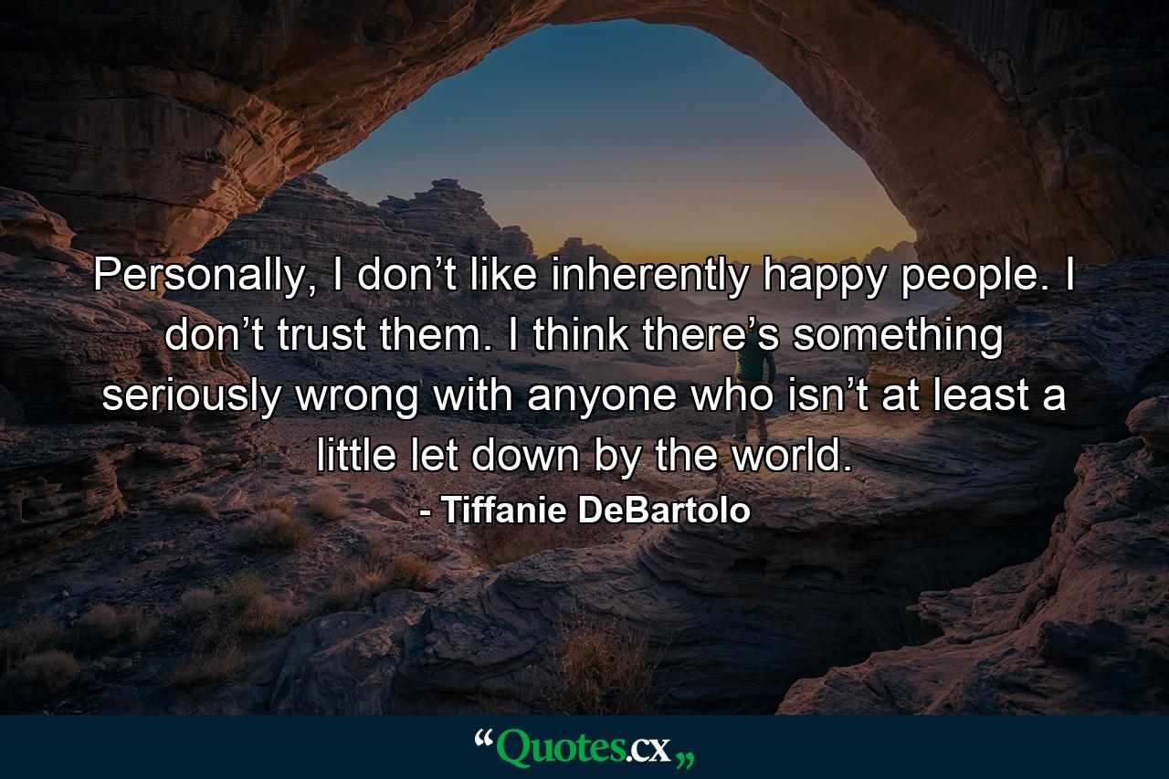 Personally, I don’t like inherently happy people. I don’t trust them. I think there’s something seriously wrong with anyone who isn’t at least a little let down by the world. - Quote by Tiffanie DeBartolo