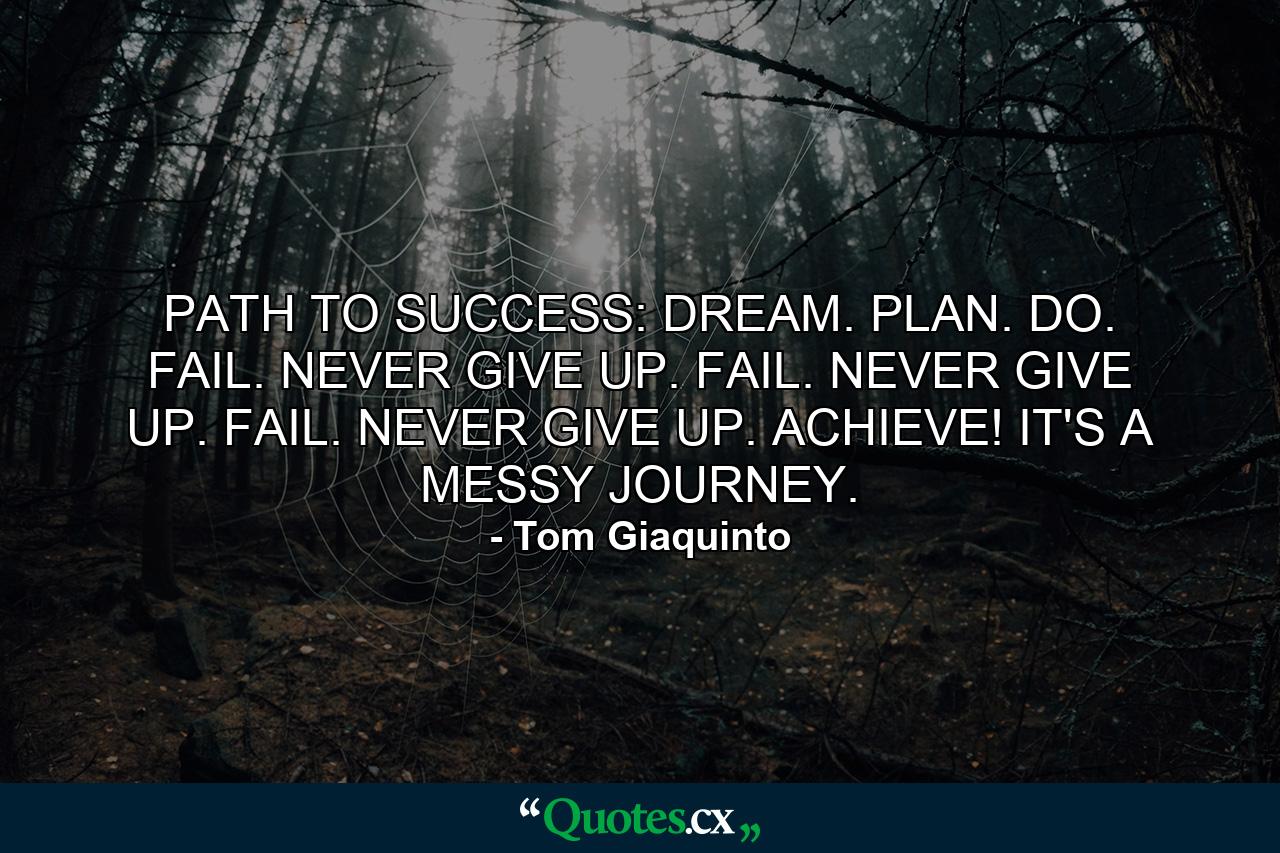 PATH TO SUCCESS: DREAM. PLAN. DO. FAIL. NEVER GIVE UP. FAIL. NEVER GIVE UP. FAIL. NEVER GIVE UP. ACHIEVE! IT'S A MESSY JOURNEY. - Quote by Tom Giaquinto