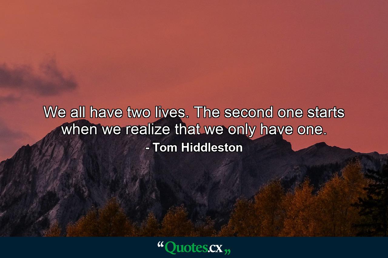 We all have two lives. The second one starts when we realize that we only have one. - Quote by Tom Hiddleston