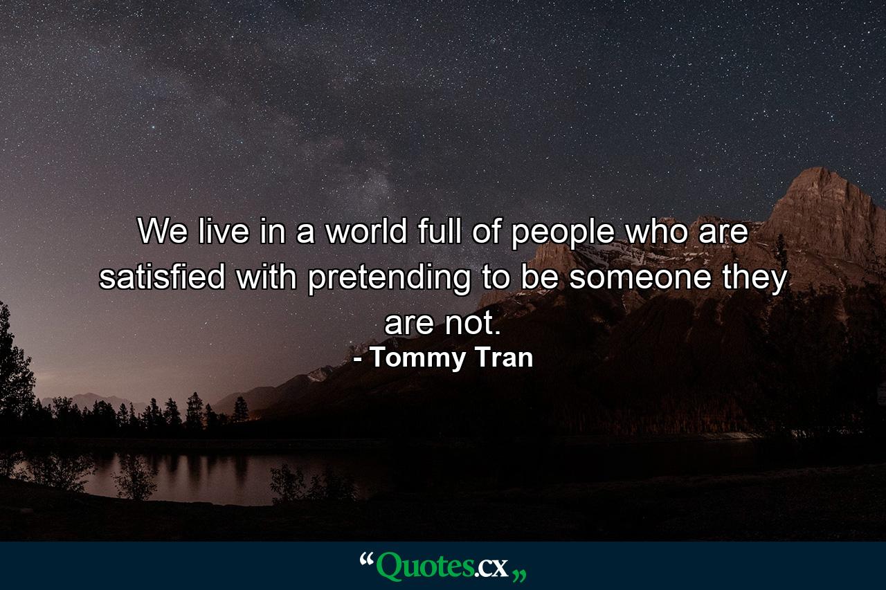 We live in a world full of people who are satisfied with pretending to be someone they are not. - Quote by Tommy Tran