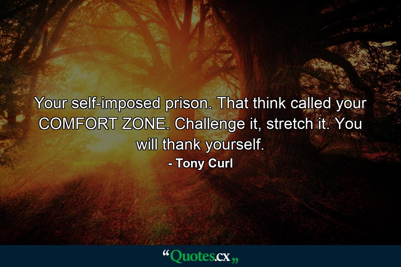 Your self-imposed prison. That think called your COMFORT ZONE. Challenge it, stretch it. You will thank yourself. - Quote by Tony Curl