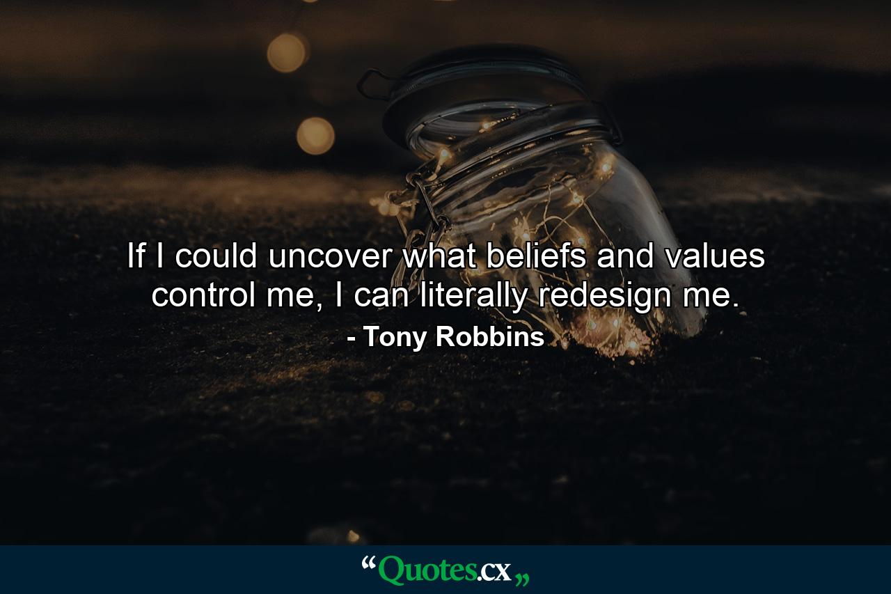 If I could uncover what beliefs and values control me, I can literally redesign me. - Quote by Tony Robbins