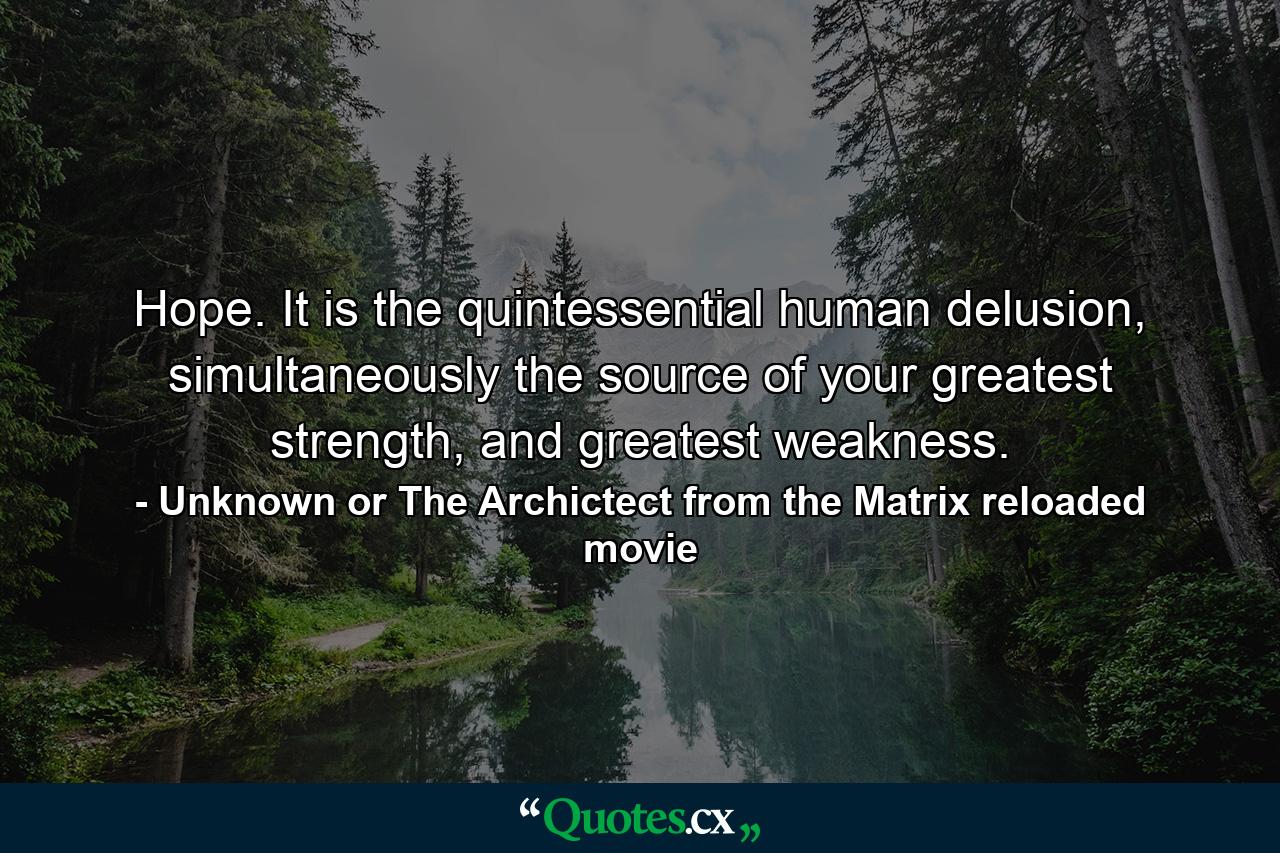 Hope. It is the quintessential human delusion, simultaneously the source of your greatest strength, and greatest weakness. - Quote by Unknown or The Archictect from the Matrix reloaded movie