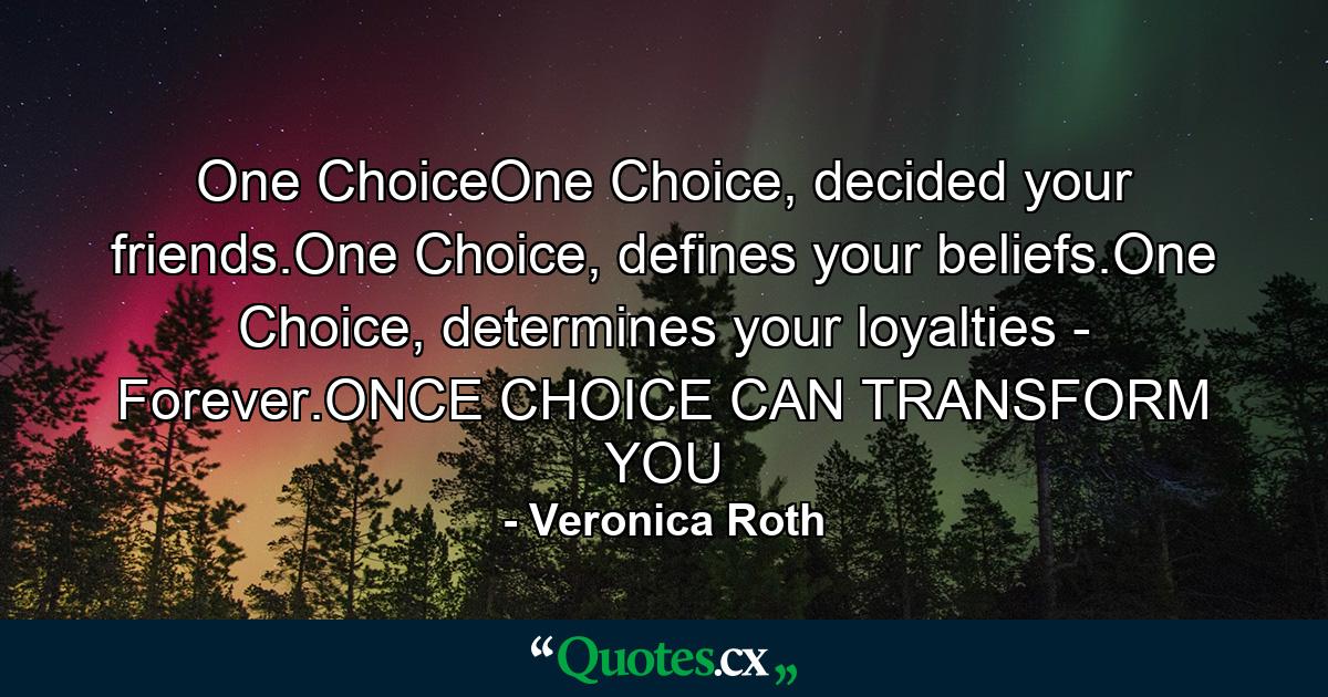 One ChoiceOne Choice, decided your friends.One Choice, defines your beliefs.One Choice, determines your loyalties - Forever.ONCE CHOICE CAN TRANSFORM YOU - Quote by Veronica Roth